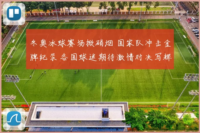 冬奥冰球赛场掀硝烟 国家队冲击金牌纪录 各国球迷期待激情对决写辉煌