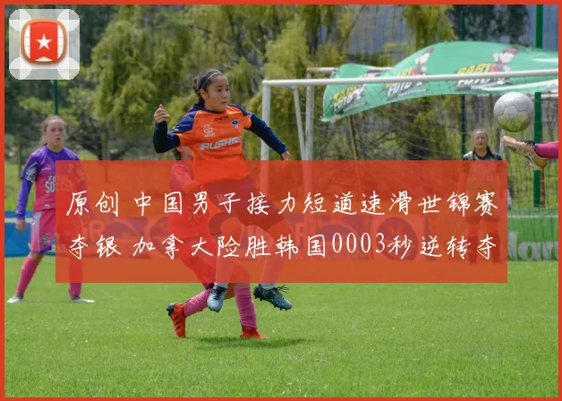 原创 中国男子接力短道速滑世锦赛夺银 加拿大险胜韩国0003秒逆转夺冠