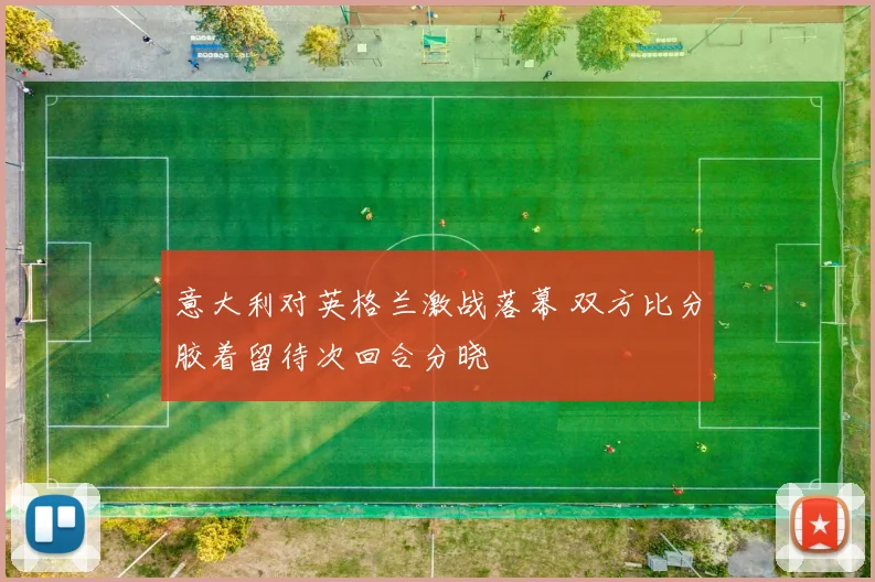 意大利对英格兰激战落幕 双方比分胶着留待次回合分晓