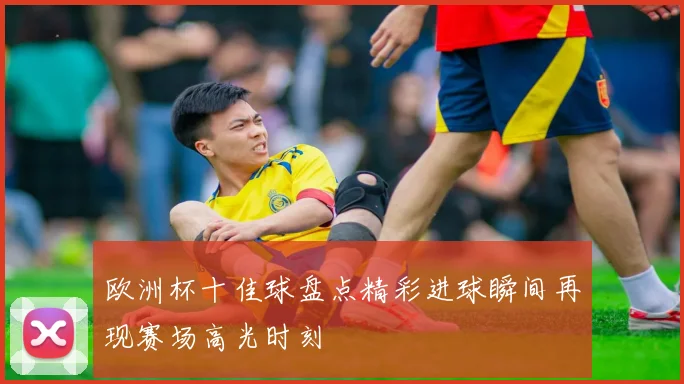 欧洲杯十佳球盘点精彩进球瞬间再现赛场高光时刻