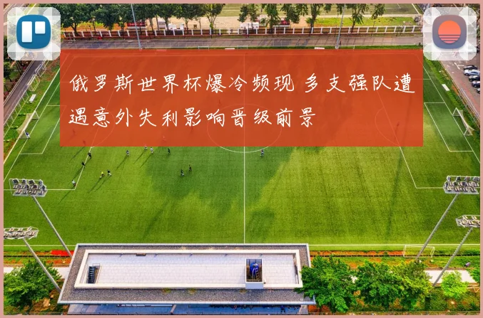 俄罗斯世界杯爆冷频现 多支强队遭遇意外失利影响晋级前景