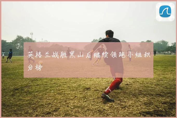 英格兰战胜黑山后继续领跑小组积分榜