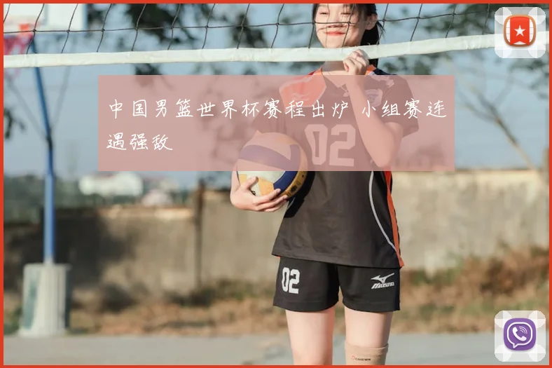 中国男篮世界杯赛程出炉 小组赛连遇强敌
