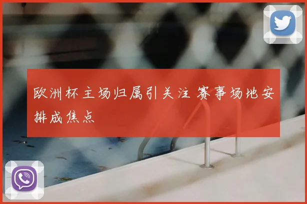 欧洲杯主场归属引关注 赛事场地安排成焦点