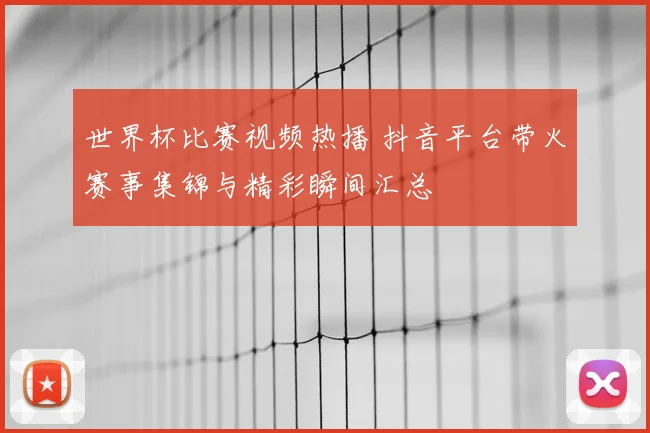 世界杯比赛视频热播 抖音平台带火赛事集锦与精彩瞬间汇总