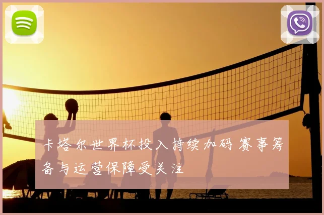 卡塔尔世界杯投入持续加码 赛事筹备与运营保障受关注