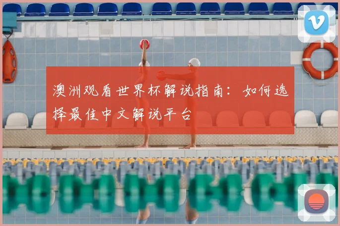 澳洲观看世界杯解说指南:如何选择最佳中文解说平台