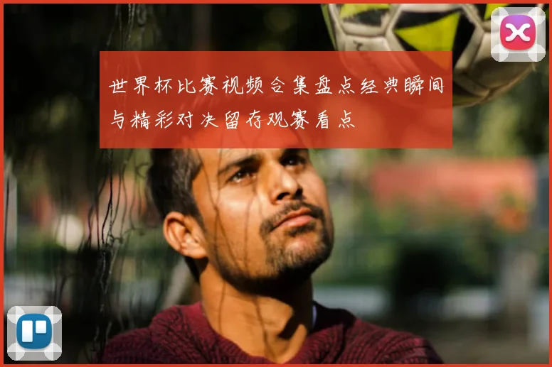 世界杯比赛视频合集盘点经典瞬间与精彩对决留存观赛看点