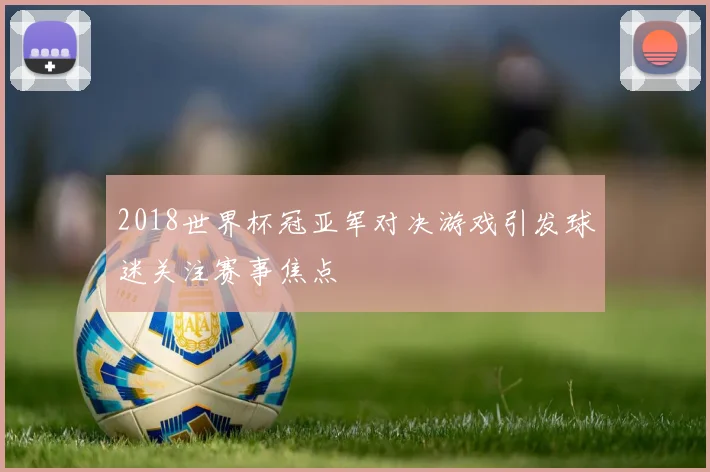 2018世界杯冠亚军对决游戏引发球迷关注赛事焦点
