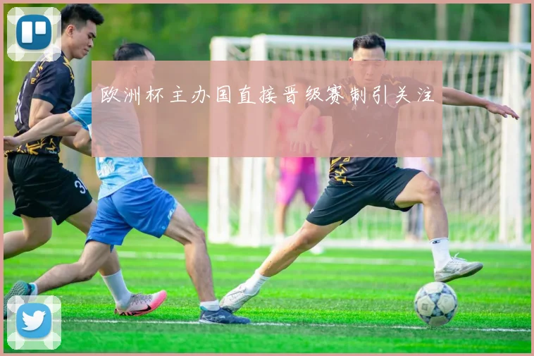 欧洲杯主办国直接晋级赛制引关注