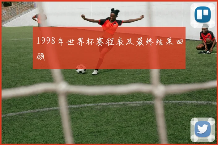 1998年世界杯赛程表及最终结果回顾
