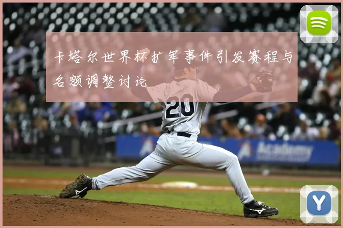 卡塔尔世界杯扩军事件引发赛程与名额调整讨论