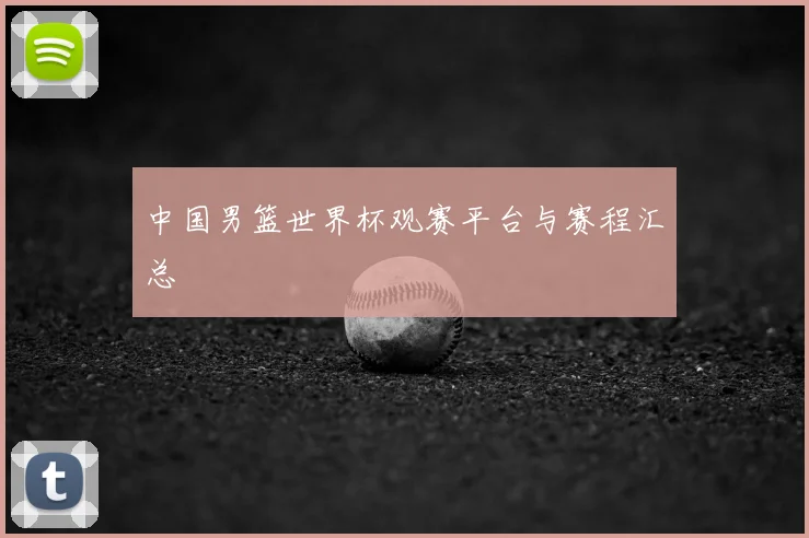 中国男篮世界杯观赛平台与赛程汇总
