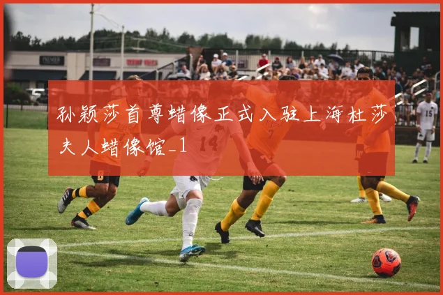 孙颖莎首尊蜡像正式入驻上海杜莎夫人蜡像馆_1