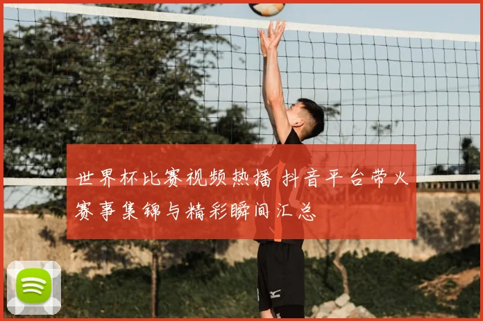 世界杯比赛视频热播 抖音平台带火赛事集锦与精彩瞬间汇总