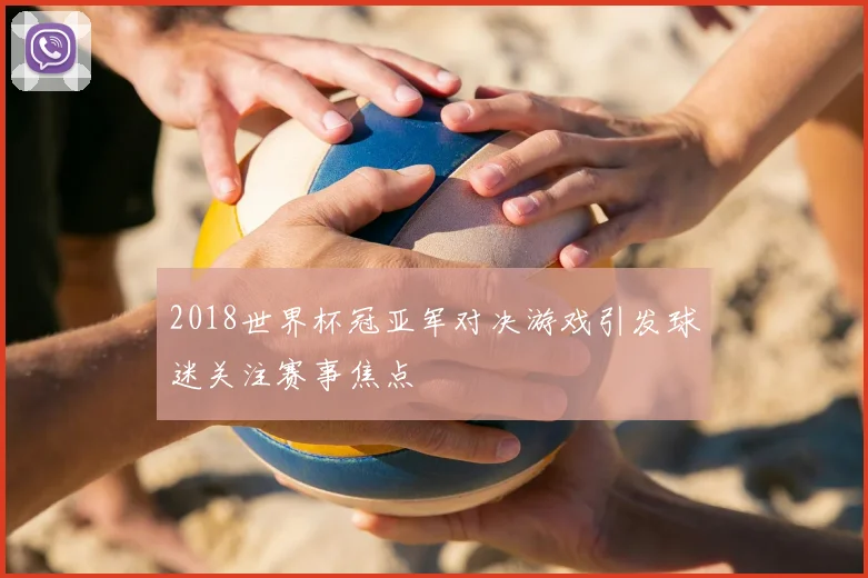 2018世界杯冠亚军对决游戏引发球迷关注赛事焦点