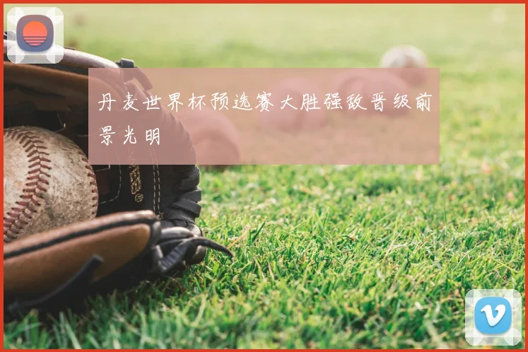 丹麦世界杯预选赛大胜强敌晋级前景光明