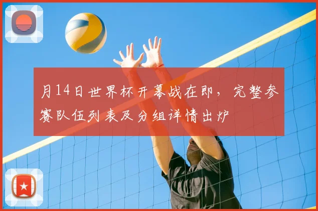 月14日世界杯开幕战在即,完整参赛队伍列表及分组详情出炉