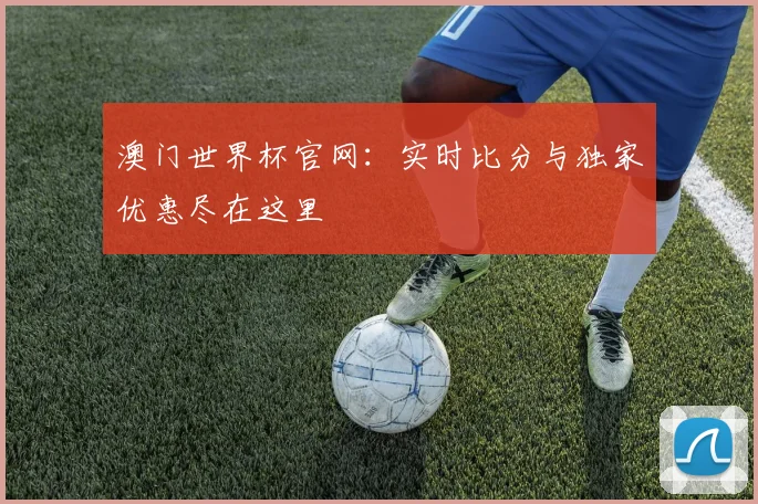 澳门世界杯官网:实时比分与独家优惠尽在这里
