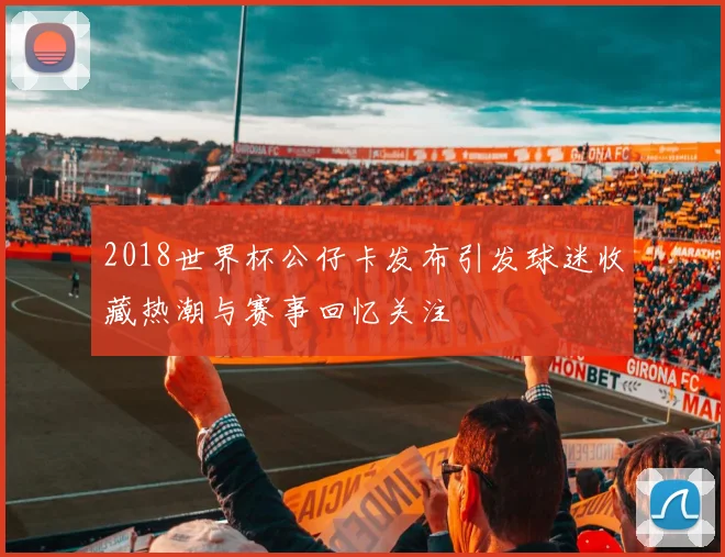 2018世界杯公仔卡发布引发球迷收藏热潮与赛事回忆关注