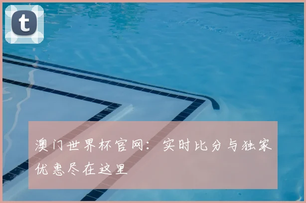 澳门世界杯官网:实时比分与独家优惠尽在这里