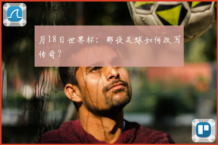 月18日世界杯:那夜足球如何改写传奇?