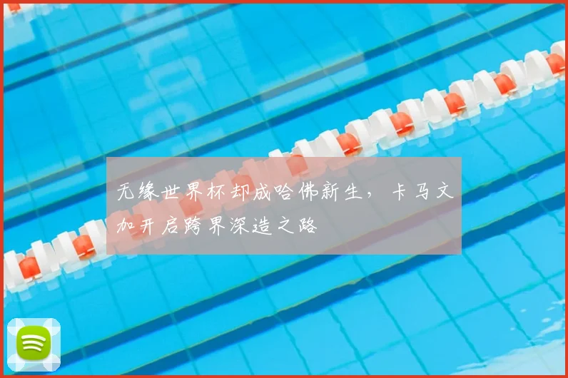 无缘世界杯却成哈佛新生,卡马文加开启跨界深造之路
