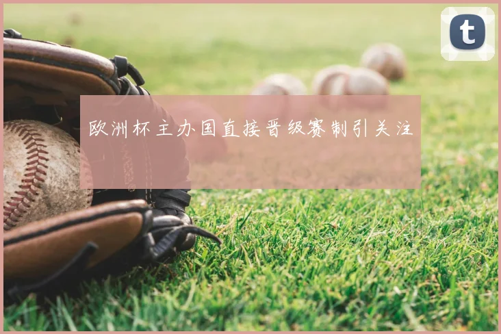 欧洲杯主办国直接晋级赛制引关注